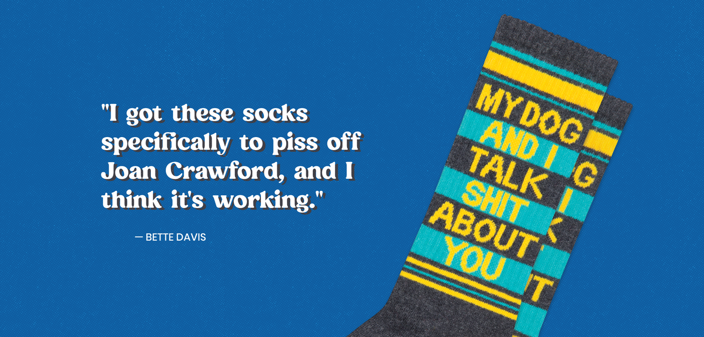 Quote that says "I GOT THESE SOCKS SPECIFICALLY TO PISS OFF JOAN CRAWFORD, AND I THNK IT'S WORKING. - BETTE DAVIS" next to a pair of socks that say "MY DOG AND I TALK SHIT ABOUT YOU"